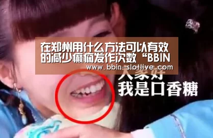 在郑州用什么方法可以有效的减少癫痫发作次数“BBIN足球”(图3) BBIN篮球