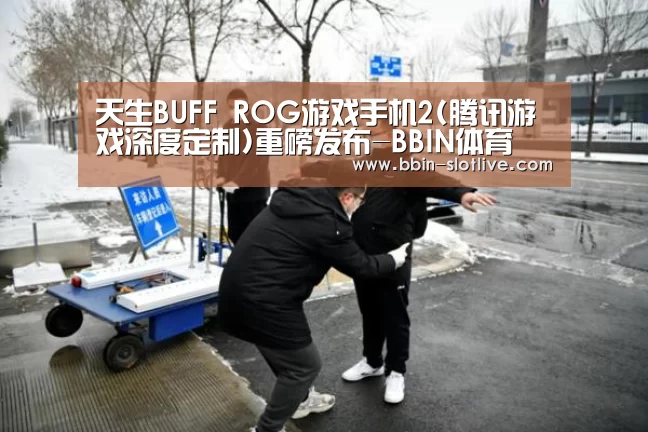 天生BUFF ROG游戏手机2(腾讯游戏深度定制)重磅发布-BBIN体育(图2) BBIN篮球