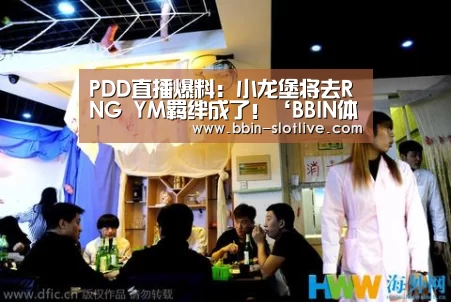 PDD直播爆料:小龙堡将去RNG YM羁绊成了!‘BBIN体育’(图1) BBIN体育