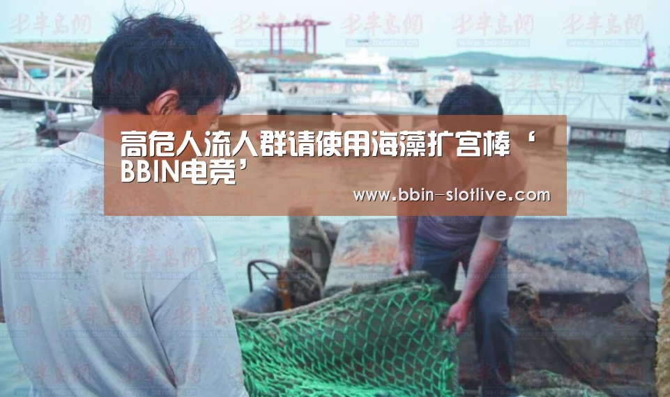 高危人流人群请使用海藻扩宫棒‘BBIN电竞’(图3) BBIN电竞