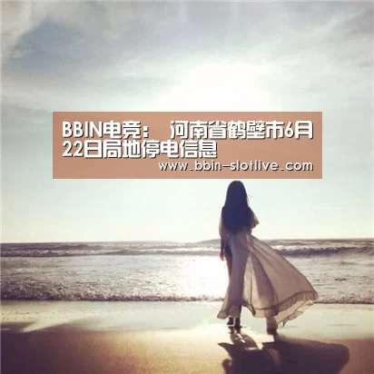 BBIN电竞:
河南省鹤壁市6月22日局地停电信息(图1) BBIN足球